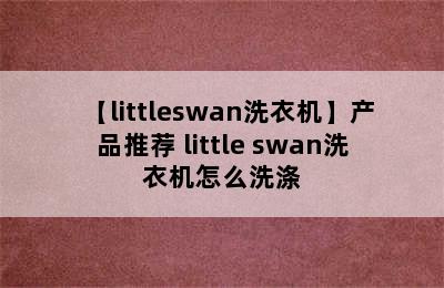 【littleswan洗衣机】产品推荐 little swan洗衣机怎么洗涤